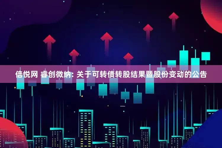 倍悦网 睿创微纳: 关于可转债转股结果暨股份变动的公告