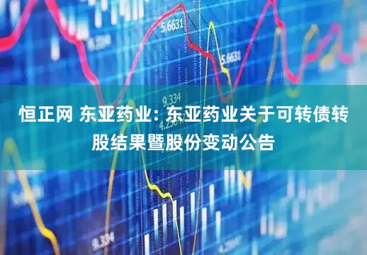 恒正网 东亚药业: 东亚药业关于可转债转股结果暨股份变动公告