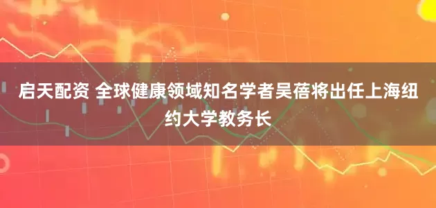 启天配资 全球健康领域知名学者吴蓓将出任上海纽约大学教务长