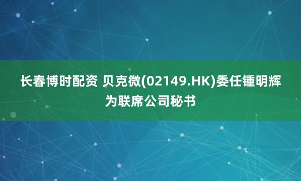 长春博时配资 贝克微(02149.HK)委任锺明辉为联席公司秘书