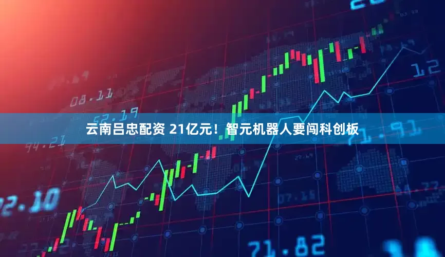 云南吕忠配资 21亿元！智元机器人要闯科创板