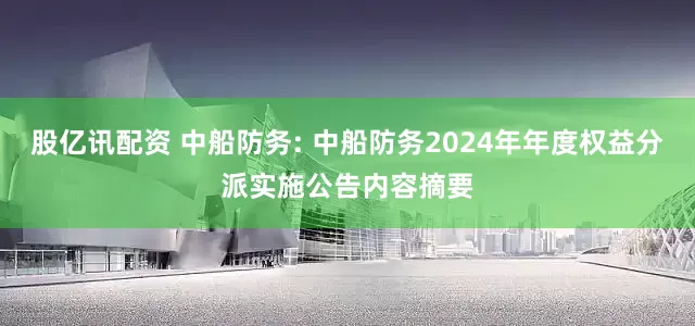 股亿讯配资 中船防务: 中船防务2024年年度权益分派实施公告内容摘要