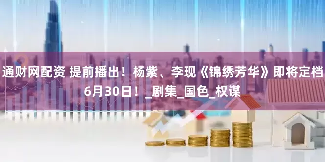 通财网配资 提前播出！杨紫、李现《锦绣芳华》即将定档6月30日！_剧集_国色_权谋