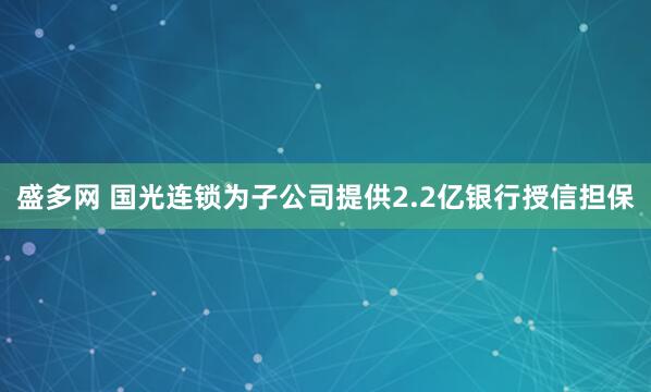 盛多网 国光连锁为子公司提供2.2亿银行授信担保