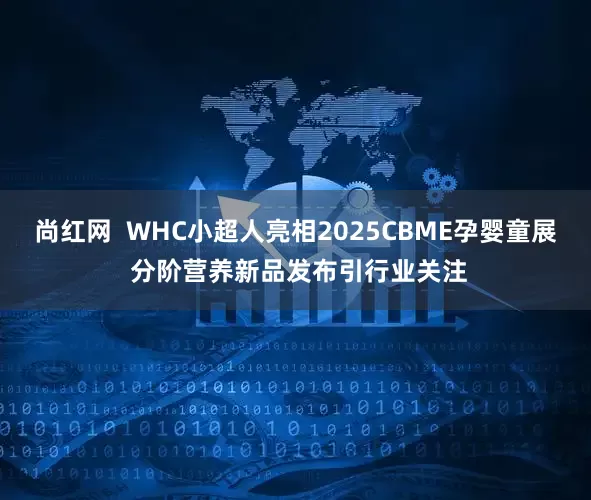 尚红网  WHC小超人亮相2025CBME孕婴童展 分阶营养新品发布引行业关注