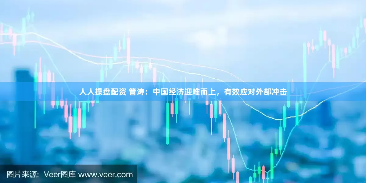 人人操盘配资 管涛：中国经济迎难而上，有效应对外部冲击