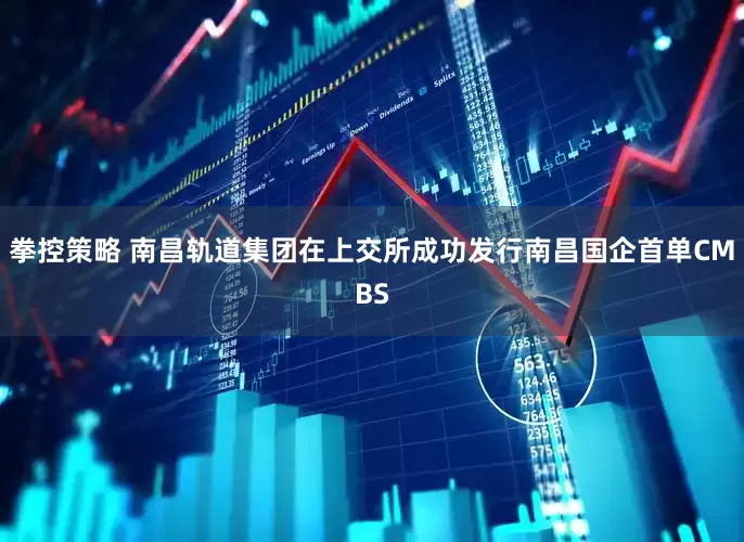 拳控策略 南昌轨道集团在上交所成功发行南昌国企首单CMBS