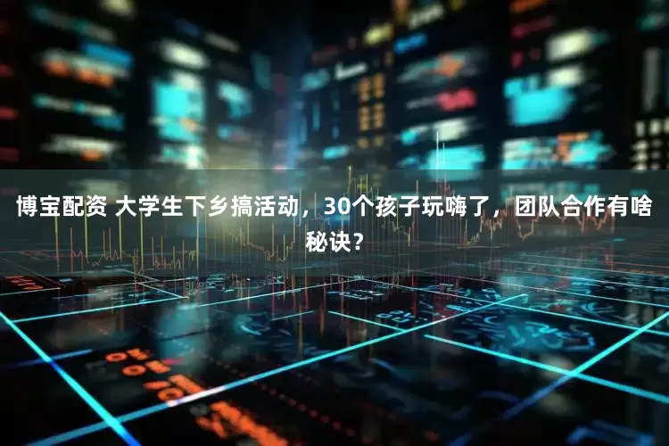 博宝配资 大学生下乡搞活动，30个孩子玩嗨了，团队合作有啥秘诀？