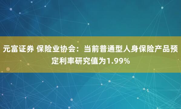 元富证券 保险业协会：当前普通型人身保险产品预定利率研究值为1.99%
