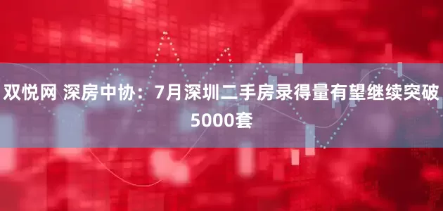 双悦网 深房中协：7月深圳二手房录得量有望继续突破5000套