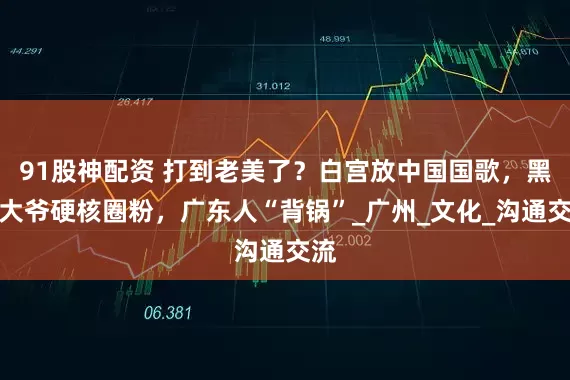 91股神配资 打到老美了？白宫放中国国歌，黑人大爷硬核圈粉，广东人“背锅”_广州_文化_沟通交流