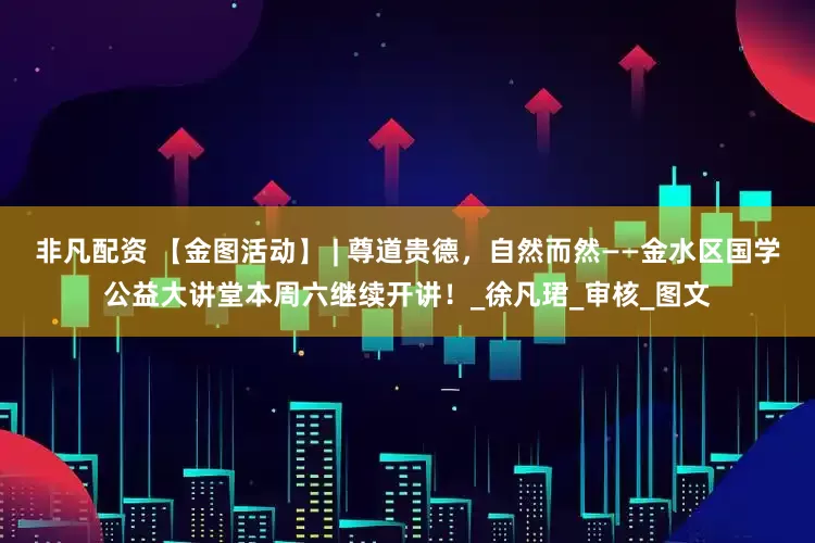 非凡配资 【金图活动】 | 尊道贵德，自然而然——金水区国学公益大讲堂本周六继续开讲！_徐凡珺_审核_图文
