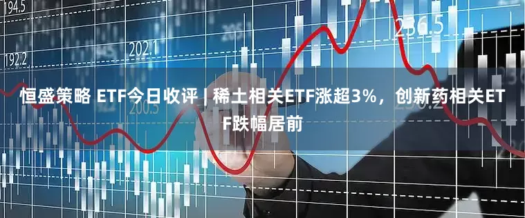 恒盛策略 ETF今日收评 | 稀土相关ETF涨超3%，创新药相关ETF跌幅居前