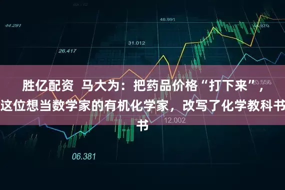胜亿配资  马大为：把药品价格“打下来”，这位想当数学家的有机化学家，改写了化学教科书