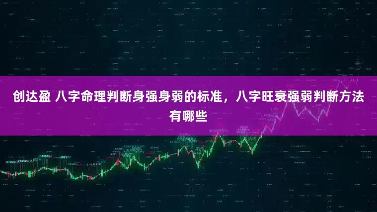创达盈 八字命理判断身强身弱的标准，八字旺衰强弱判断方法有哪些
