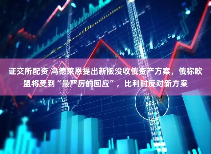 证交所配资 冯德莱恩提出新版没收俄资产方案，俄称欧盟将受到“最严厉的回应”，比利时反对新方案