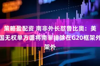 策略盈配资 南非外长怼鲁比奥：美国无权单方面将南非排除在G20框架外