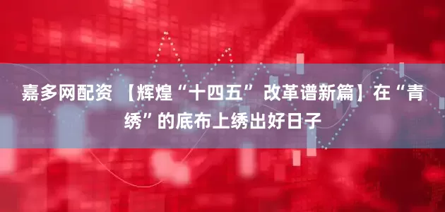 嘉多网配资 【辉煌“十四五” 改革谱新篇】在“青绣”的底布上绣出好日子