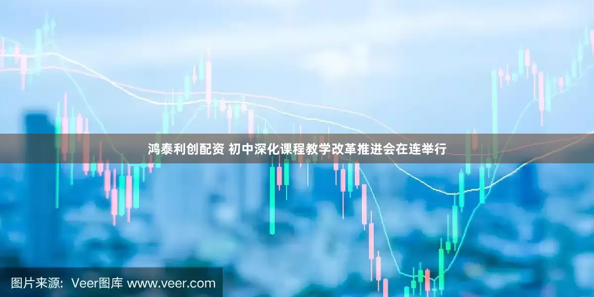 鸿泰利创配资 初中深化课程教学改革推进会在连举行