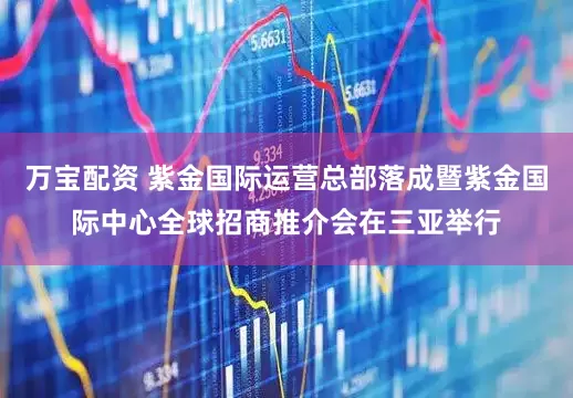 万宝配资 紫金国际运营总部落成暨紫金国际中心全球招商推介会在三亚举行