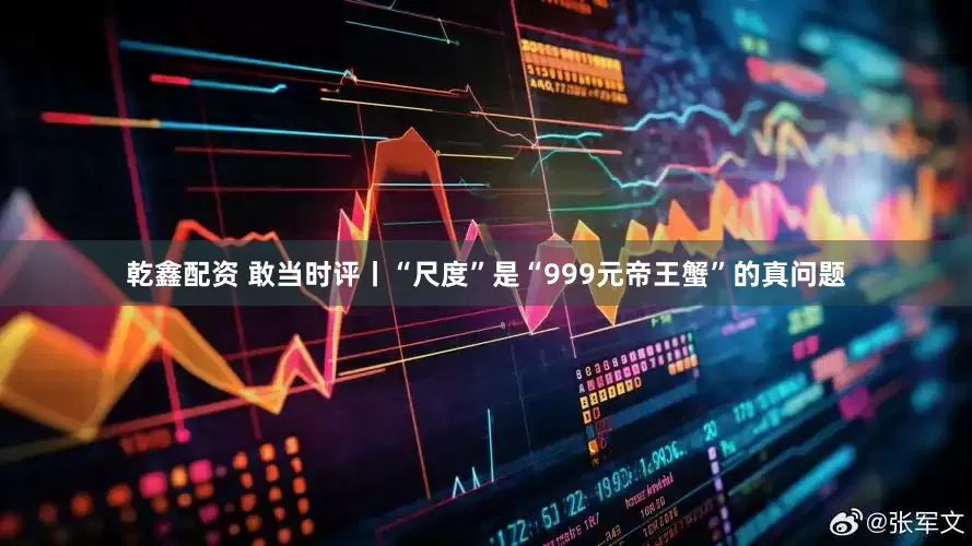 乾鑫配资 敢当时评丨“尺度”是“999元帝王蟹”的真问题