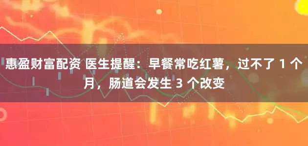 惠盈财富配资 医生提醒：早餐常吃红薯，过不了 1 个月，肠道会发生 3 个改变