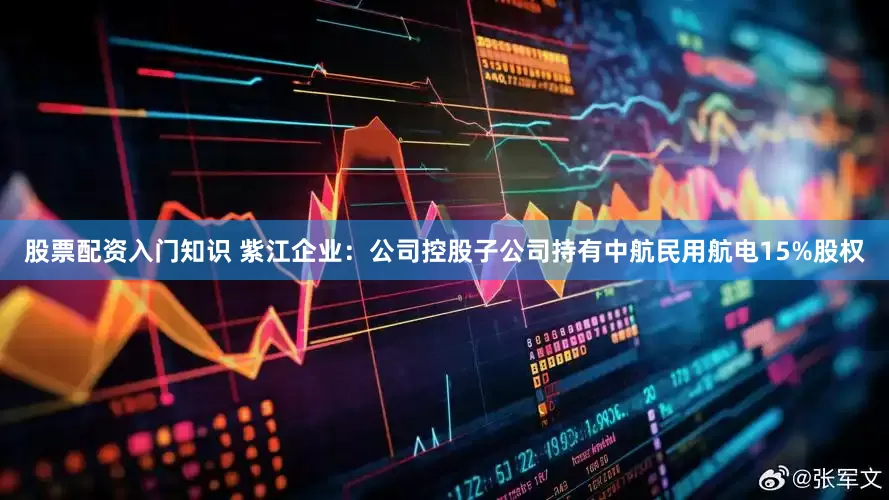 股票配资入门知识 紫江企业：公司控股子公司持有中航民用航电15%股权