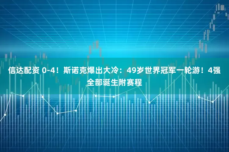 信达配资 0-4！斯诺克爆出大冷：49岁世界冠军一轮游！4强全部诞生附赛程