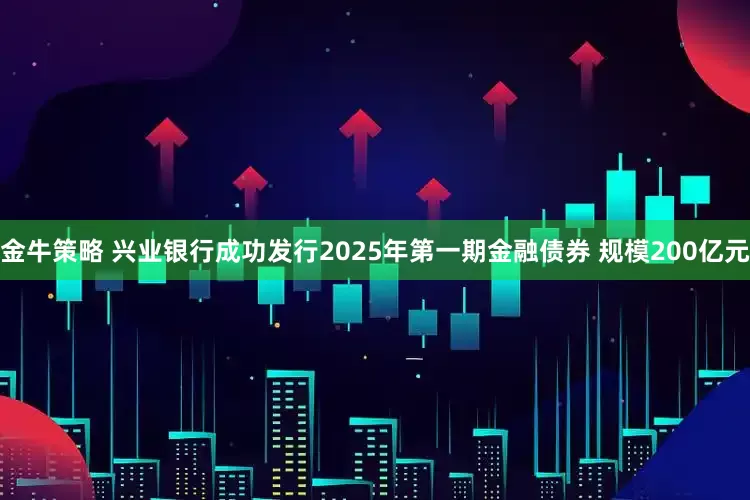 金牛策略 兴业银行成功发行2025年第一期金融债券 规模200亿元