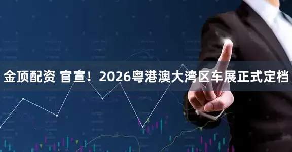 金顶配资 官宣！2026粤港澳大湾区车展正式定档