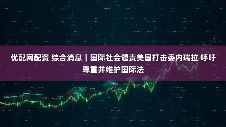 优配网配资 综合消息｜国际社会谴责美国打击委内瑞拉 呼吁尊重并维护国际法