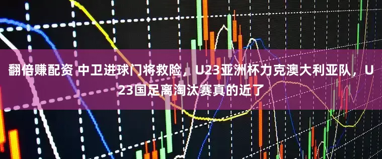 翻倍赚配资 中卫进球门将救险，U23亚洲杯力克澳大利亚队，U23国足离淘汰赛真的近了