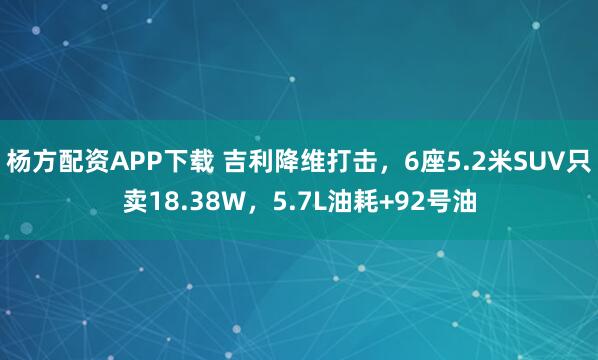杨方配资APP下载 吉利降维打击，6座5.2米SUV只卖18.38W，5.7L油耗+92号油