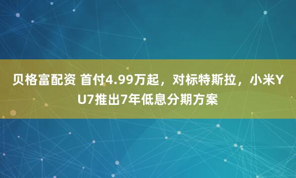 贝格富配资 首付4.99万起，对标特斯拉，小米YU7推出7年低息分期方案
