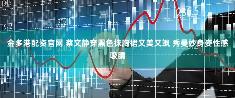 金多港配资官网 蔡文静穿黑色抹胸裙又美又飒 秀曼妙身姿性感吸睛