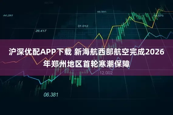 沪深优配APP下载 新海航西部航空完成2026年郑州地区首轮寒潮保障