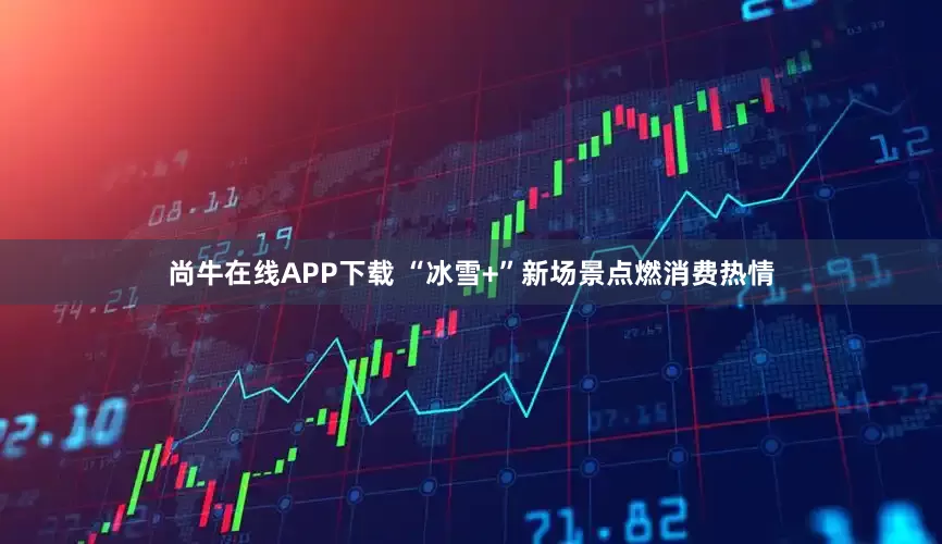 尚牛在线APP下载 “冰雪+”新场景点燃消费热情
