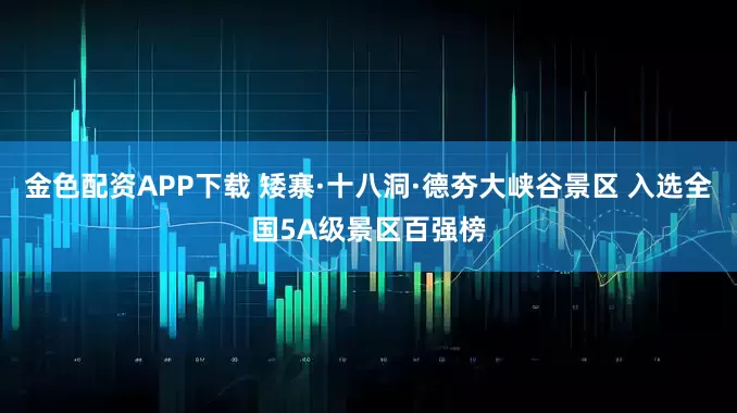 金色配资APP下载 矮寨·十八洞·德夯大峡谷景区 入选全国5A级景区百强榜