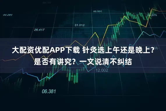 大配资优配APP下载 针灸选上午还是晚上？是否有讲究？一文说清不纠结