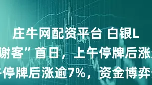 庄牛网配资平台 白银LOF“闭门谢客”首日，上午停牌后涨逾7%，资金博弈升温