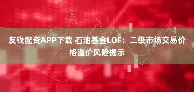 友钱配资APP下载 石油基金LOF：二级市场交易价格溢价风险提示