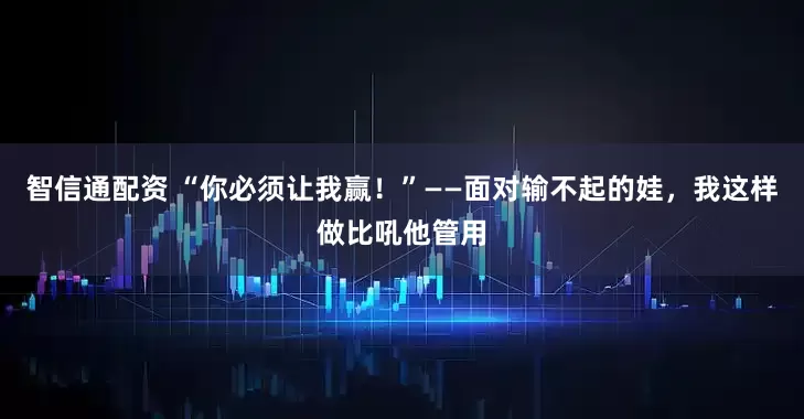 智信通配资 “你必须让我赢！”——面对输不起的娃，我这样做比吼他管用