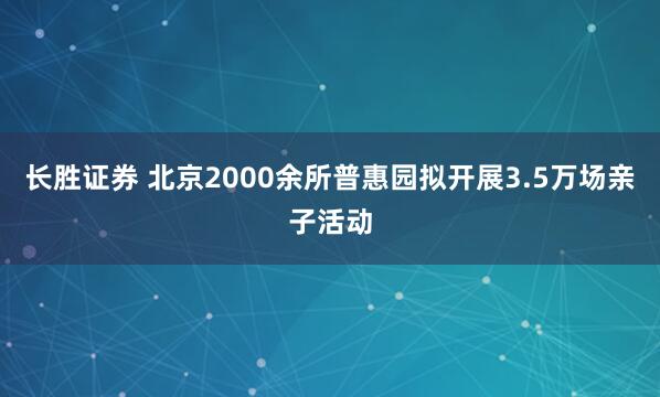 长胜证券 北京2000余所普惠园拟开展3.5万场亲子活动